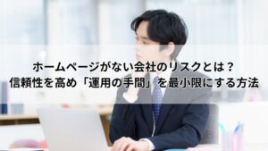 ホームページがない会社のリスクとは？信頼性を高め「運用の手間」を最小限にする方法