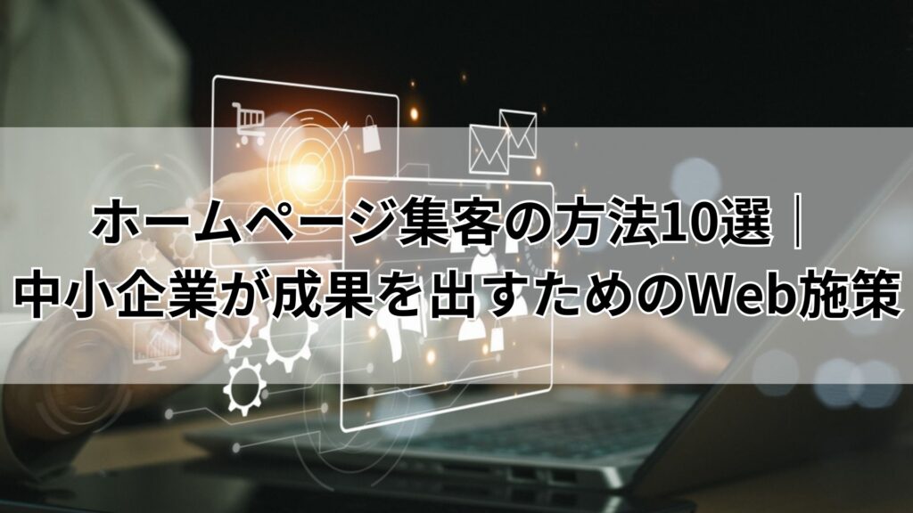 ホームページ集客の方法10選｜中小企業が成果を出すためのWeb施策