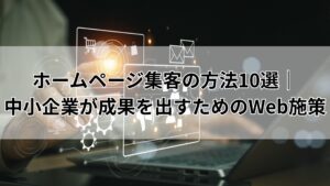 ホームページ集客の方法10選｜中小企業が成果を出すためのWeb施策