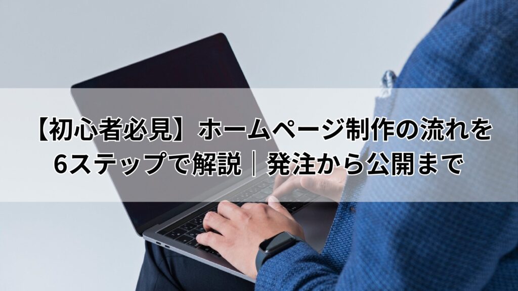 【初心者必見】ホームページ制作の流れを6ステップで解説｜発注から公開まで