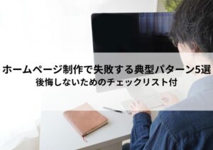 ホームページ制作で失敗する典型パターン5選｜後悔しないためのチェックリスト付